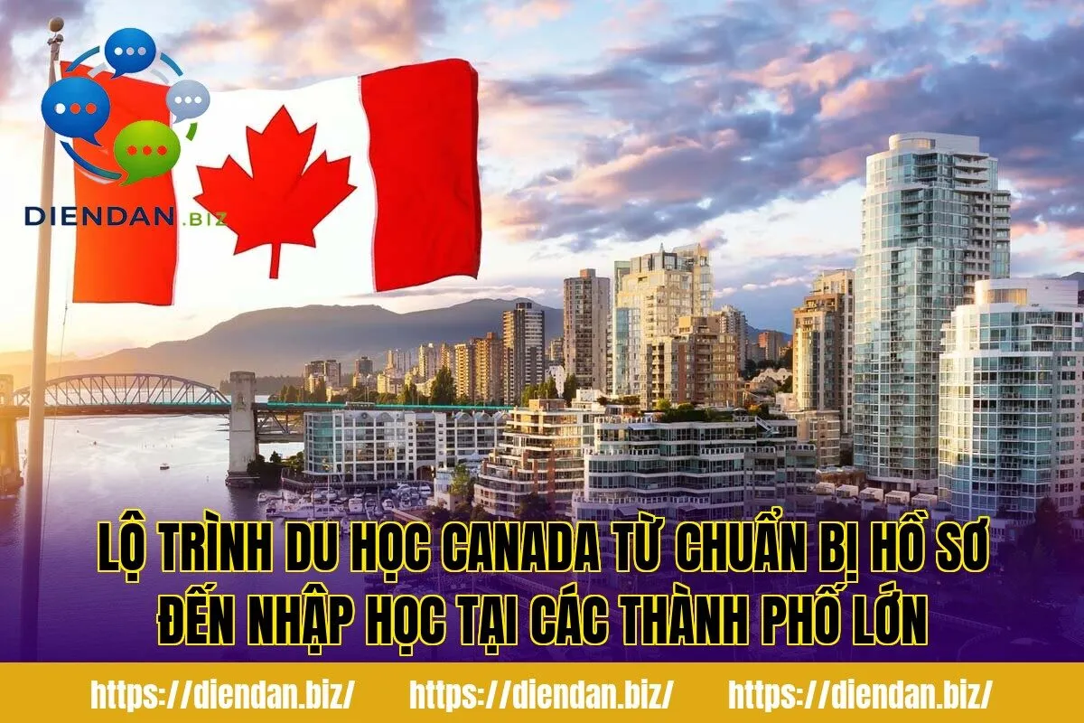 Lộ trình du học Canada từ chuẩn bị hồ sơ đến nhập học tại các thành phố lớn