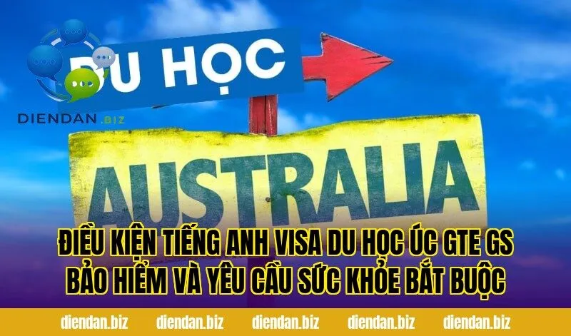 Điều kiện tiếng Anh visa du học Úc GTE GS bảo hiểm và yêu cầu sức khỏe bắt buộc