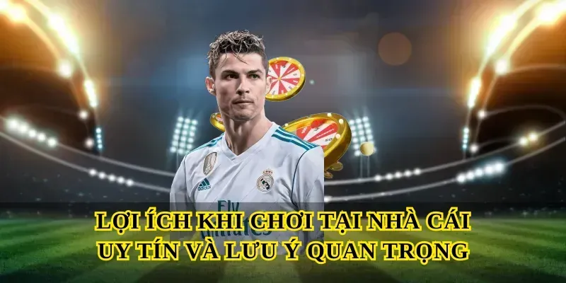 Lợi ích khi chơi tại Nhà cái uy tín và lưu ý quan trọng